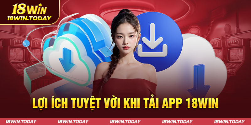 Lợi ích tuyệt vời khi tải app 18win