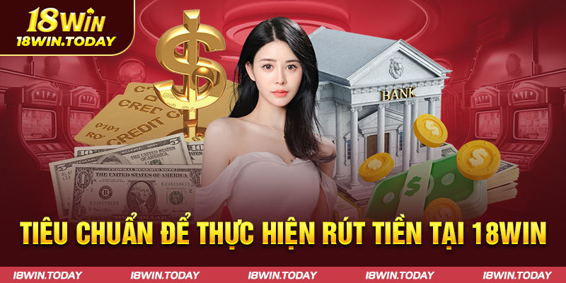 Tiêu chuẩn để thực hiện rút tiền tại 18Win